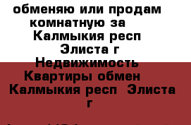 обменяю или продам 2-комнатную за 600 - Калмыкия респ., Элиста г. Недвижимость » Квартиры обмен   . Калмыкия респ.,Элиста г.